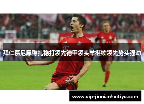 拜仁慕尼黑稳扎稳打领先德甲领头羊继续领先势头强劲