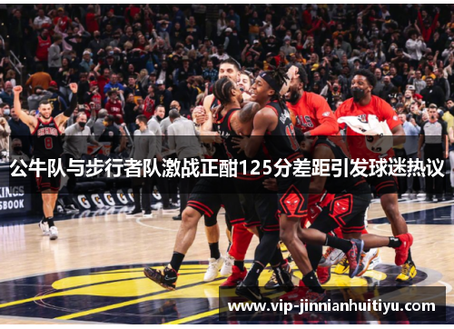 公牛队与步行者队激战正酣125分差距引发球迷热议