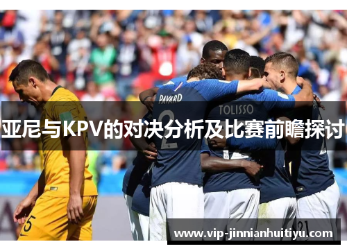 亚尼与KPV的对决分析及比赛前瞻探讨