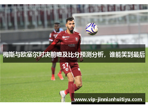 梅斯与欧塞尔对决前瞻及比分预测分析，谁能笑到最后