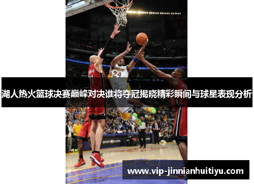 湖人热火篮球决赛巅峰对决谁将夺冠揭晓精彩瞬间与球星表现分析