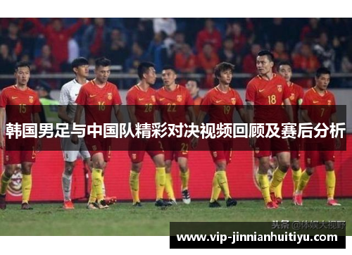 韩国男足与中国队精彩对决视频回顾及赛后分析
